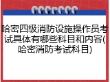 哈密四级消防设施操作员考试具体有哪些科目和内容(哈密消防考试科目)