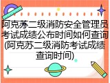 阿克苏二级消防安全管理员考试成绩公布时间如何查询(阿克苏二级消防考试成绩查询时间)