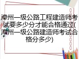 漳州一级公路工程建造师考试要多少分才能合格通过(漳州一级公路建造师考试合格分多少)