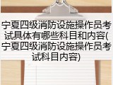 宁夏四级消防设施操作员考试具体有哪些科目和内容(宁夏四级消防设施操作员考试科目内容)