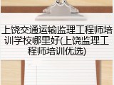 上饶交通运输监理工程师培训学校哪里好(上饶监理工程师培训优选)