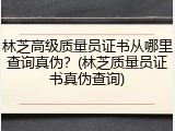 林芝高级质量员证书从哪里查询真伪？(林芝质量员证书真伪查询)