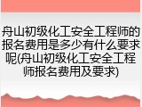 舟山初级化工安全工程师的报名费用是多少有什么要求呢(舟山初级化工安全工程师报名费用及要求)