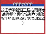 浙江桥梁隧道工程检测师考试找哪个机构培训靠谱呢(浙江桥梁隧道检测培训靠谱)