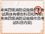 来宾四级消防设施操作员考试具体有哪些科目和内容(来宾四级消防设施操作员考试科目内容)