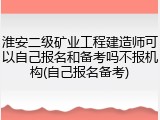 淮安二级矿业工程建造师可以自己报名和备考吗不报机构(自己报名备考)