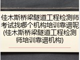佳木斯桥梁隧道工程检测师考试找哪个机构培训靠谱呢(佳木斯桥梁隧道工程检测师培训靠谱机构)