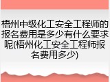 梧州中级化工安全工程师的报名费用是多少有什么要求呢(梧州化工安全工程师报名费用多少)