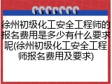 徐州初级化工安全工程师的报名费用是多少有什么要求呢(徐州初级化工安全工程师报名费用及要求)