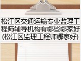 松江区交通运输专业监理工程师辅导机构有哪些哪家好(松江区监理工程师哪家好)