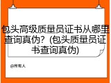 包头高级质量员证书从哪里查询真伪?(包头质量员证书查询真伪)
