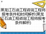 黑龙江石油工程咨询工程师报考条件和时间解析(黑龙江石油工程咨询工程师报考条件解析)