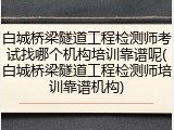 白城桥梁隧道工程检测师考试找哪个机构培训靠谱呢(白城桥梁隧道工程检测师培训靠谱机构)