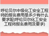 呼伦贝尔中级化工安全工程师的报名费用是多少有什么要求呢(呼伦贝尔化工安全工程师报名费用及要求)