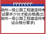 湖州一级公路工程建造师考试要多少分才能合格通过(湖州一级公路工程建造师考试合格分要求)