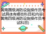 黄南四级消防设施操作员考试具体有哪些科目和内容(黄南四级消防设施操作员考试科目)