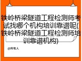 铁岭桥梁隧道工程检测师考试找哪个机构培训靠谱呢(铁岭桥梁隧道工程检测师培训靠谱机构)