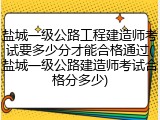 盐城一级公路工程建造师考试要多少分才能合格通过(盐城一级公路建造师考试合格分多少)