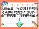 抚顺石油工程咨询工程师报考条件和时间解析(抚顺石油工程咨询工程师报考解析)