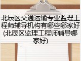 北辰区交通运输专业监理工程师辅导机构有哪些哪家好(北辰区监理工程师辅导哪家好)