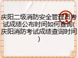 庆阳二级消防安全管理员考试成绩公布时间如何查询(庆阳消防考试成绩查询时间)