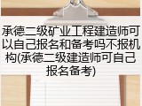 承德二级矿业工程建造师可以自己报名和备考吗不报机构(承德二级建造师可自己报名备考)