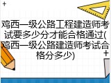 鸡西一级公路工程建造师考试要多少分才能合格通过(鸡西一级公路建造师考试合格分多少)