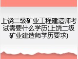 上饶二级矿业工程建造师考试需要什么学历(上饶二级矿业建造师学历要求)
