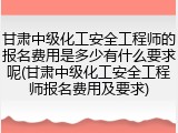 甘肃中级化工安全工程师的报名费用是多少有什么要求呢(甘肃中级化工安全工程师报名费用及要求)