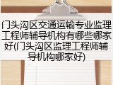 门头沟区交通运输专业监理工程师辅导机构有哪些哪家好(门头沟区监理工程师辅导机构哪家好)