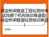 保定桥梁隧道工程检测师考试找哪个机构培训靠谱呢(保定桥梁隧道检测培训靠谱)