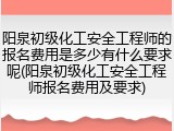 阳泉初级化工安全工程师的报名费用是多少有什么要求呢(阳泉初级化工安全工程师报名费用及要求)