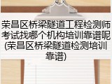 荣昌区桥梁隧道工程检测师考试找哪个机构培训靠谱呢(荣昌区桥梁隧道检测培训靠谱)