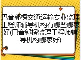 巴音郭楞交通运输专业监理工程师辅导机构有哪些哪家好(巴音郭楞监理工程师辅导机构哪家好)