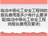 临沧中级化工安全工程师的报名费用是多少有什么要求呢(临沧中级化工安全工程师报名费用及要求)