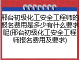 邢台初级化工安全工程师的报名费用是多少有什么要求呢(邢台初级化工安全工程师报名费用及要求)