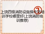 上饶四级消防设施操作员培训学校哪里好(上饶消防培训推荐)
