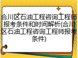 合川区石油工程咨询工程师报考条件和时间解析(合川区石油工程咨询工程师报考条件)