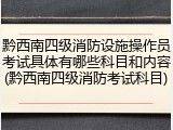 黔西南四级消防设施操作员考试具体有哪些科目和内容(黔西南四级消防考试科目)