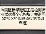 涪陵区桥梁隧道工程检测师考试找哪个机构培训靠谱呢(涪陵区桥梁隧道检测培训靠谱)