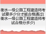 衡水一级公路工程建造师考试要多少分才能合格通过(衡水一级公路工程建造师考试合格分多少)