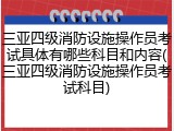 三亚四级消防设施操作员考试具体有哪些科目和内容(三亚四级消防设施操作员考试科目)