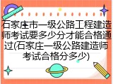 石家庄市一级公路工程建造师考试要多少分才能合格通过(石家庄一级公路建造师考试合格分多少)