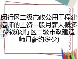 闵行区二级市政公用工程建造师的工资一般月薪大概多少钱(闵行区二级市政建造师月薪约多少)