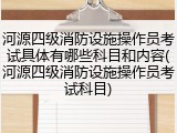 河源四级消防设施操作员考试具体有哪些科目和内容(河源四级消防设施操作员考试科目)