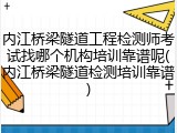 内江桥梁隧道工程检测师考试找哪个机构培训靠谱呢(内江桥梁隧道检测培训靠谱)