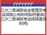三沙二级消防安全管理员考试成绩公布时间如何查询(三沙二级消防考试成绩查询时间)