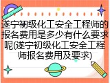 遂宁初级化工安全工程师的报名费用是多少有什么要求呢(遂宁初级化工安全工程师报名费用及要求)