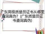 广东高级质量员证书从哪里查询真伪？(广东质量员证书查询真伪)