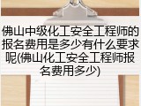 佛山中级化工安全工程师的报名费用是多少有什么要求呢(佛山化工安全工程师报名费用多少)